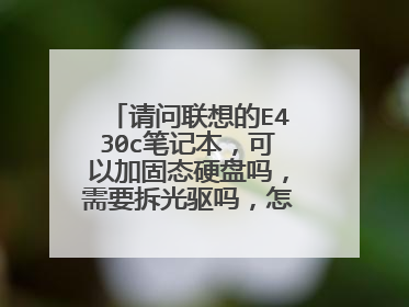 请问联想的E430c笔记本,可以加固态硬盘吗,需要拆光驱吗,怎么操作??