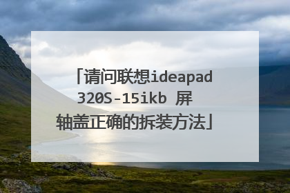 请问联想ideapad320S-15ikb 屏轴盖正确的拆装方法