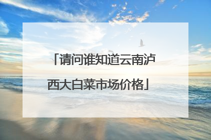请问谁知道云南泸西大白菜市场价格