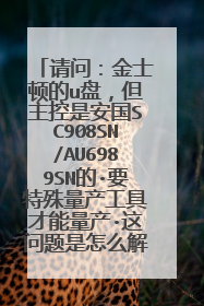 请问:金士顿的u盘,但主控是安国SC908SN/AU6989SN的·要特殊量产工具才能量产·这问题是怎么解决的。急求