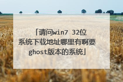 请问win7 32位系统下载地址哪里有啊要ghost版本的系统