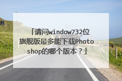 请问window732位旗舰版最多能下载Photoshop的哪个版本?