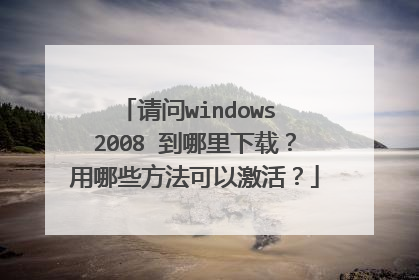 请问windows 2008 到哪里下载?用哪些方法可以激活?