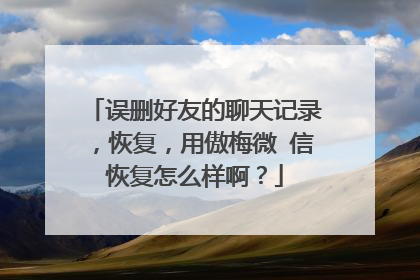 误删好友的聊天记录,恢复,用傲梅微 信恢复怎么样啊?