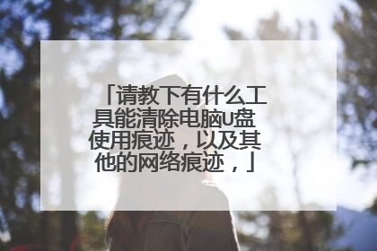 请教下有什么工具能清除电脑U盘使用痕迹,以及其他的网络痕迹,