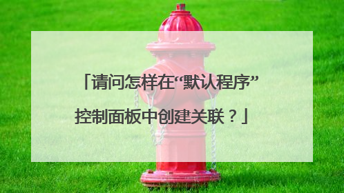 请问怎样在“默认程序”控制面板中创建关联?