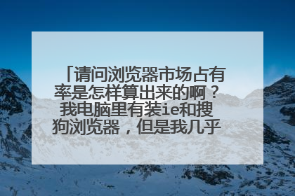 请问浏览器市场占有率是怎样算出来的啊？我电脑里有装ie和搜狗浏览器，但是我几乎不用ie浏览器。