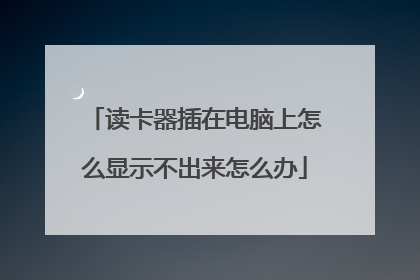 读卡器插在电脑上怎么显示不出来怎么办