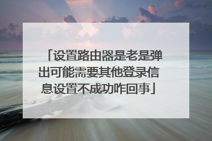 设置路由器是老是弹出可能需要其他登录信息设置不成功咋回事
