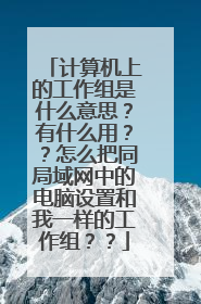 计算机上的工作组是什么意思?有什么用??怎么把同局域网中的电脑设置和我一样的工作组??