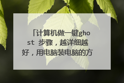 计算机做一键ghost 步骤,越详细越好,用电脑装电脑的方法,越详细越好,好的可以追加分数!