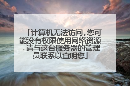 计算机无法访问,您可能没有权限使用网络资源.请与这台服务器的管理员联系以查明您
