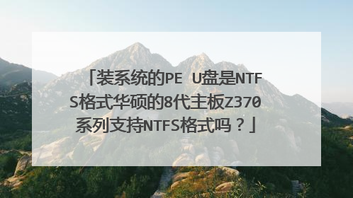装系统的PE U盘是NTFS格式华硕的8代主板Z370系列支持NTFS格式吗？