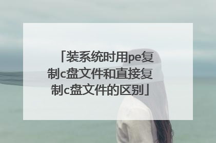 装系统时用pe复制c盘文件和直接复制c盘文件的区别