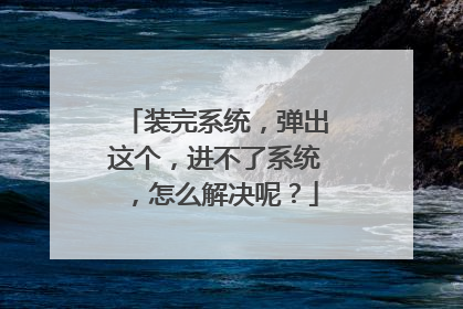 装完系统,弹出这个,进不了系统,怎么解决呢?