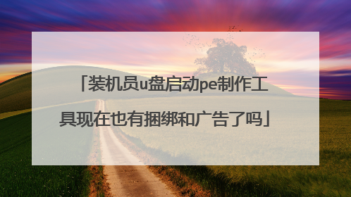 装机员u盘启动pe制作工具现在也有捆绑和广告了吗