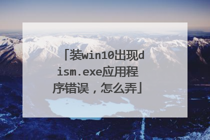 装win10出现dism.exe应用程序错误,怎么弄