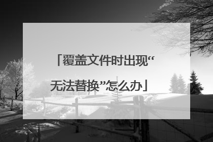 覆盖文件时出现“无法替换”怎么办