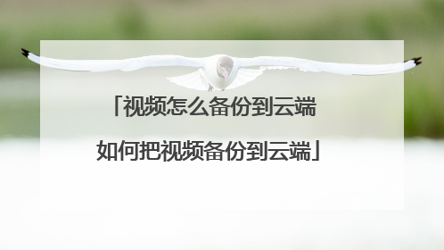 视频怎么备份到云端 如何把视频备份到云端