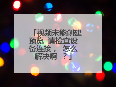 视频未能创建预览 请检查设备连接, 怎么解决啊 ?