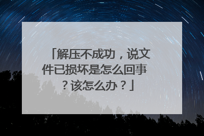 解压不成功，说文件已损坏是怎么回事？该怎么办？