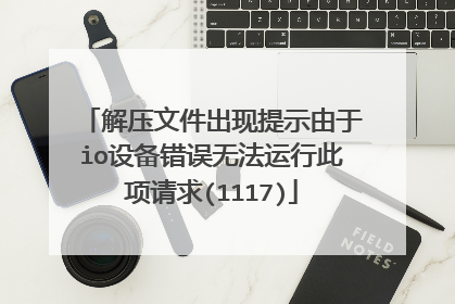 解压文件出现提示由于io设备错误无法运行此项请求(1117)