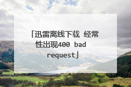迅雷离线下载 经常性出现400 bad request