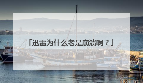 迅雷为什么老是崩溃啊?