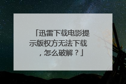 迅雷下载电影提示版权方无法下载,怎么破解?