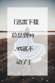 迅雷下载总是到99.9%就不动了