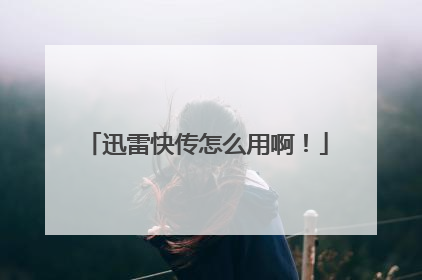 迅雷快传怎么用啊！