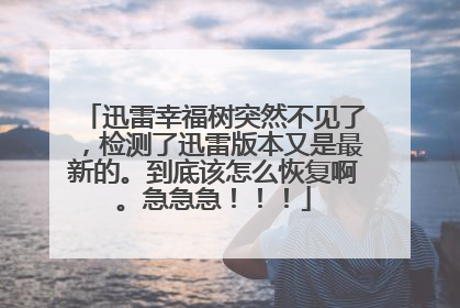 迅雷幸福树突然不见了,检测了迅雷版本又是最新的。到底该怎么恢复啊。急急急!!!