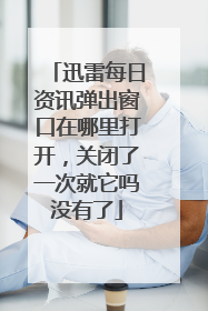 迅雷每日资讯弹出窗口在哪里打开,关闭了一次就它吗没有了