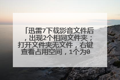 迅雷7下载影音文件后,出现2个相同文件夹;打开文件夹无文件,右键查看占用空间,1个为0,2个为100m。