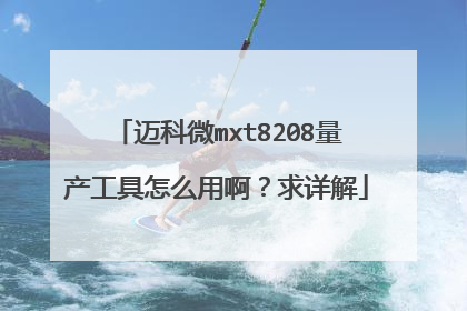 迈科微mxt8208量产工具怎么用啊?求详解
