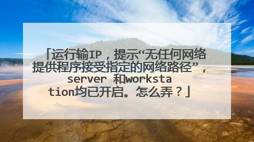 运行输IP,提示“无任何网络提供程序接受指定的网络路径”,server 和workstation均已开启。怎么弄?