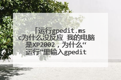 运行gpedit.msc为什么没反应 我的电脑是XP2002，为什么“运行”里输入gpedit.msc没反应？