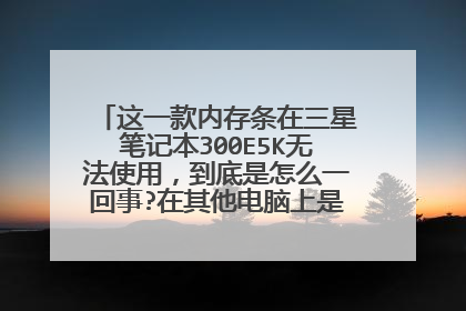 这一款内存条在三星笔记本300E5K无法使用,到底是怎么一回事?在其他电脑上是可以使用的。求大佬