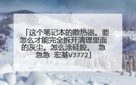 这个笔记本的散热器。要怎么才能完全拆开清理里面的灰尘。怎么涂硅胶。 急急急 宏基V3772