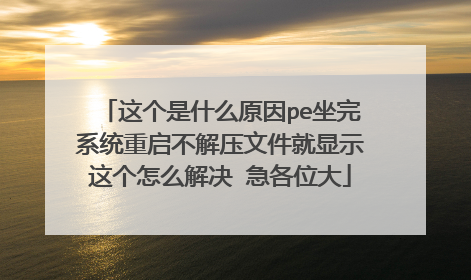 这个是什么原因pe坐完系统重启不解压文件就显示这个怎么解决 急各位大