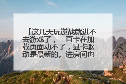 这几天玩逆战就进不去游戏了,一直卡在加载页面动不了,显卡驱动是最新的。进房间也是这样进不去。求助