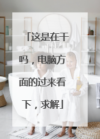 这是在干吗,电脑方面的过来看下,求解