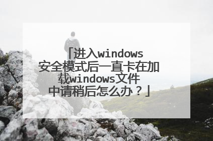 进入windows安全模式后一直卡在加载windows文件中请稍后怎么办？