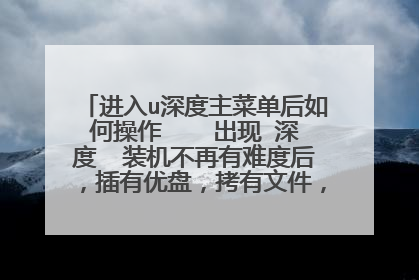 进入u深度主菜单后如何操作 出现∪深度 装机不再有难度后,插有优盘,拷有文件,该如何操作,