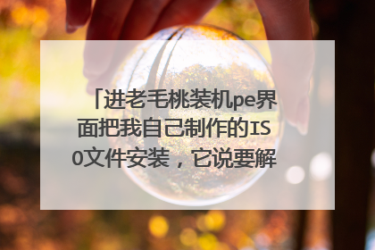进老毛桃装机pe界面把我自己制作的ISO文件安装，它说要解压，怎么解压？