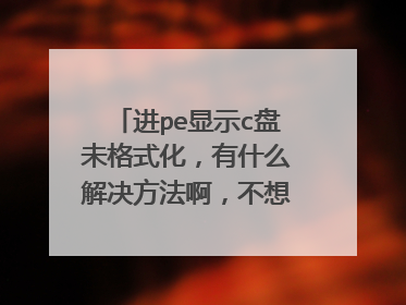进pe显示c盘未格式化，有什么解决方法啊，不想从做系统