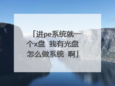 进pe系统就一个x盘 我有光盘怎么做系统 啊