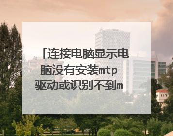 连接电脑显示电脑没有安装mtp驱动或识别不到mtp设备