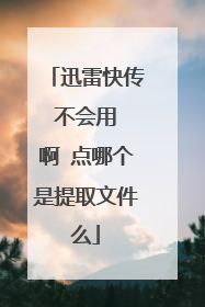 迅雷快传 不会用 啊 点哪个是提取文件么