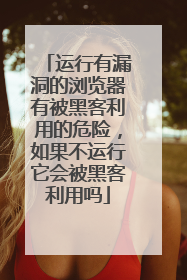 运行有漏洞的浏览器有被黑客利用的危险，如果不运行它会被黑客利用吗